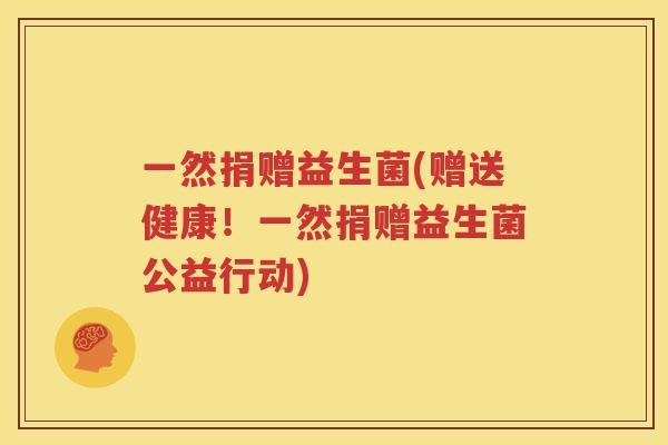 一然捐赠益生菌(赠送健康！一然捐赠益生菌公益行动)