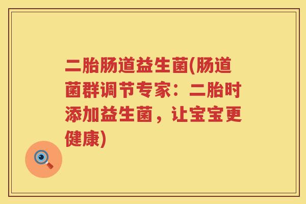 二胎肠道益生菌(肠道菌群调节专家：二胎时添加益生菌，让宝宝更健康)