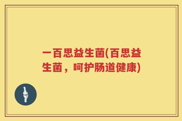 一百思益生菌(百思益生菌，呵护肠道健康)