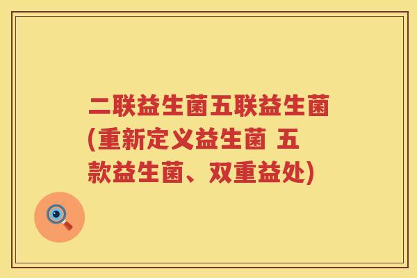 二联益生菌五联益生菌(重新定义益生菌 五款益生菌、双重益处)