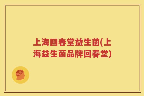 上海回春堂益生菌(上海益生菌品牌回春堂)