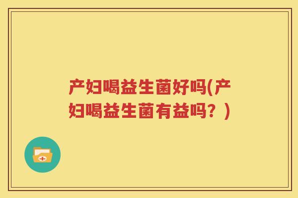 产妇喝益生菌好吗(产妇喝益生菌有益吗？)