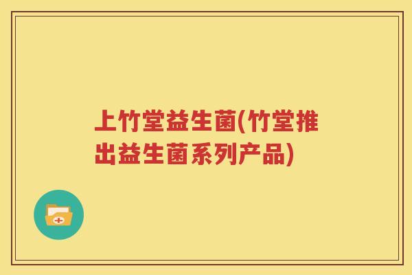 上竹堂益生菌(竹堂推出益生菌系列产品)