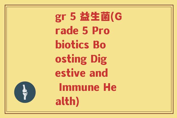 gr 5 益生菌(Grade 5 Probiotics Boosting Digestive and Immune Health)