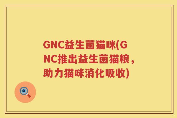 GNC益生菌猫咪(GNC推出益生菌猫粮，助力猫咪消化吸收)