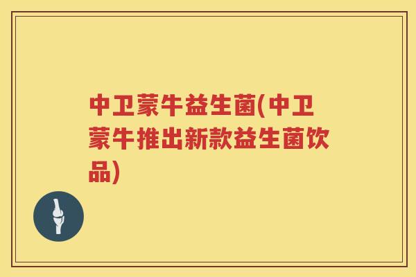 中卫蒙牛益生菌(中卫蒙牛推出新款益生菌饮品)