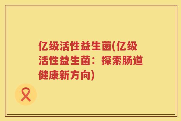 亿级活性益生菌(亿级活性益生菌：探索肠道健康新方向)