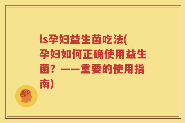 ls孕妇益生菌吃法(孕妇如何正确使用益生菌？——重要的使用指南)