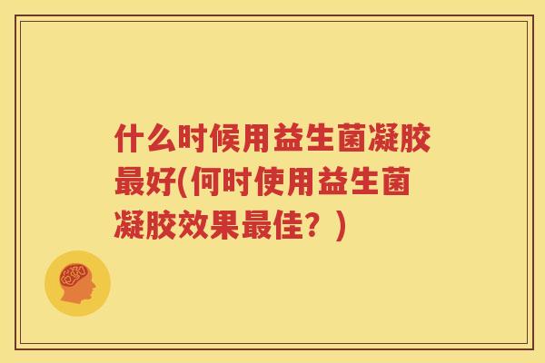 什么时候用益生菌凝胶最好(何时使用益生菌凝胶效果最佳？)