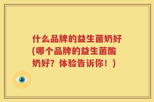 什么品牌的益生菌奶好(哪个品牌的益生菌酸奶好？体验告诉你！)