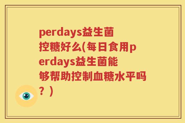 perdays益生菌控糖好么(每日食用perdays益生菌能够帮助控制血糖水平吗？)