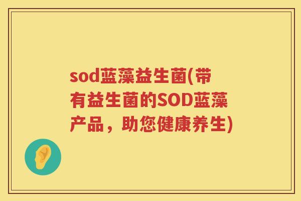 sod蓝藻益生菌(带有益生菌的SOD蓝藻产品，助您健康养生)