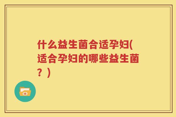什么益生菌合适孕妇(适合孕妇的哪些益生菌？)