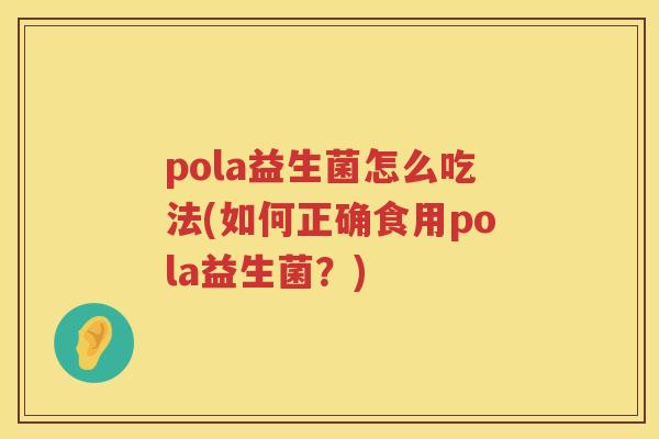 pola益生菌怎么吃法(如何正确食用pola益生菌？)