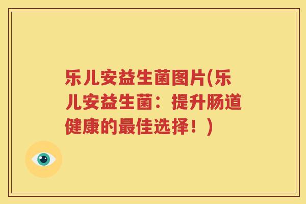 乐儿安益生菌图片(乐儿安益生菌：提升肠道健康的最佳选择！)