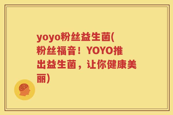 yoyo粉丝益生菌(粉丝福音！YOYO推出益生菌，让你健康美丽)