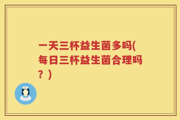 一天三杯益生菌多吗(每日三杯益生菌合理吗？)