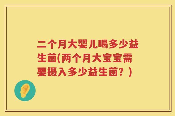 二个月大婴儿喝多少益生菌(两个月大宝宝需要摄入多少益生菌？)