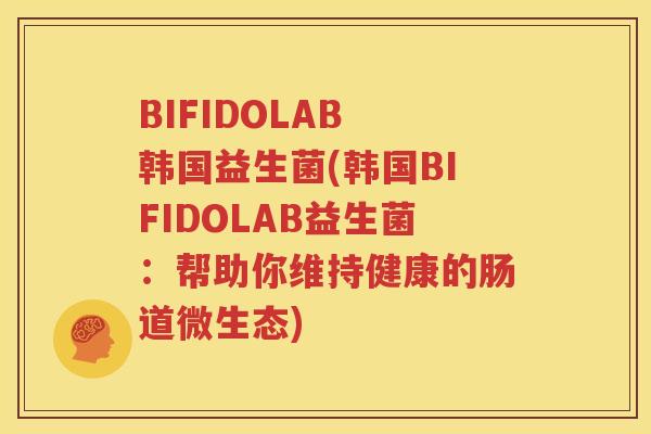 BIFIDOLAB 韩国益生菌(韩国BIFIDOLAB益生菌：帮助你维持健康的肠道微生态)
