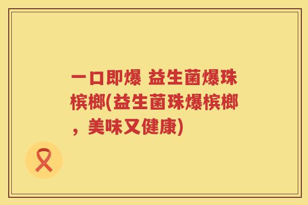 一口即爆 益生菌爆珠槟榔(益生菌珠爆槟榔，美味又健康)