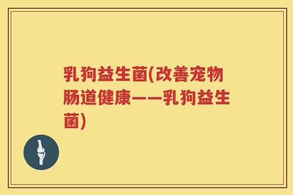 乳狗益生菌(改善宠物肠道健康——乳狗益生菌)