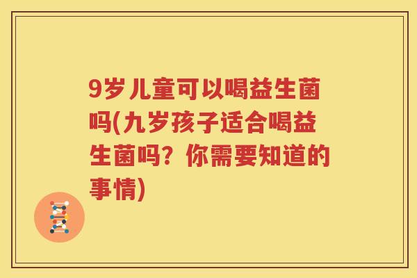 9岁儿童可以喝益生菌吗(九岁孩子适合喝益生菌吗？你需要知道的事情)