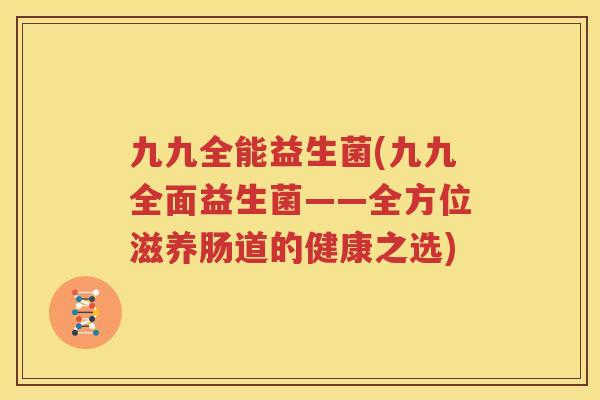 九九全能益生菌(九九全面益生菌——全方位滋养肠道的健康之选)