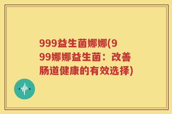 999益生菌娜娜(999娜娜益生菌：改善肠道健康的有效选择)