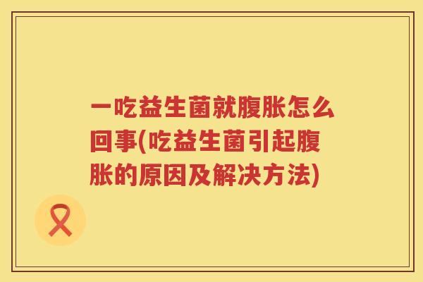 一吃益生菌就腹胀怎么回事(吃益生菌引起腹胀的原因及解决方法)
