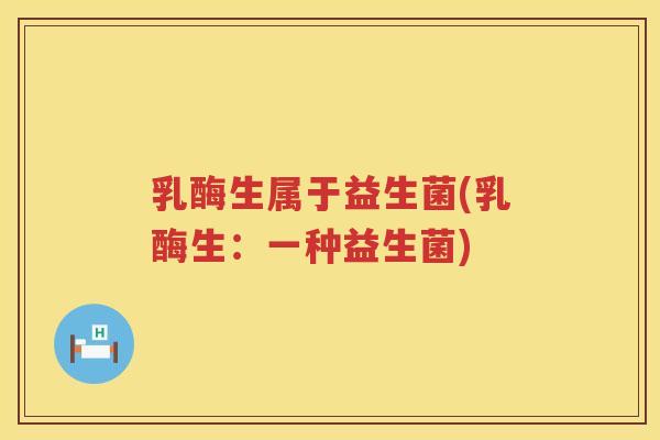 乳酶生属于益生菌(乳酶生：一种益生菌)