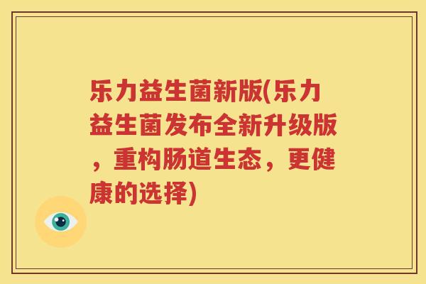 乐力益生菌新版(乐力益生菌发布全新升级版，重构肠道生态，更健康的选择)