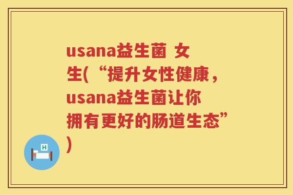 usana益生菌 女生(“提升女性健康，usana益生菌让你拥有更好的肠道生态”)