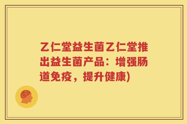 乙仁堂益生菌乙仁堂推出益生菌产品：增强肠道免疫，提升健康)