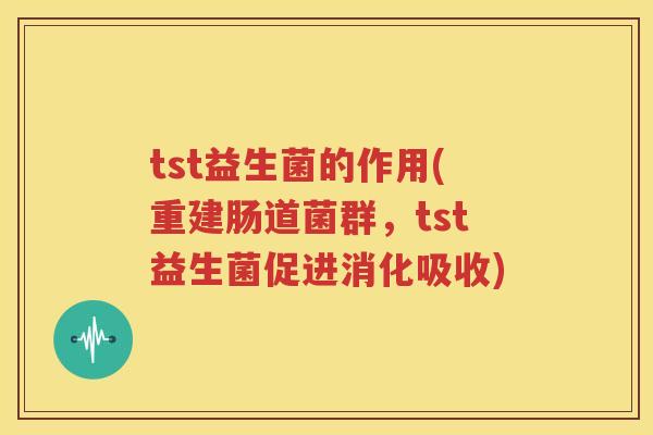tst益生菌的作用(重建肠道菌群，tst益生菌促进消化吸收)