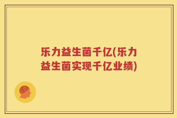乐力益生菌千亿(乐力益生菌实现千亿业绩)