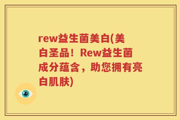 rew益生菌美白(美白圣品！Rew益生菌成分蕴含，助您拥有亮白肌肤)
