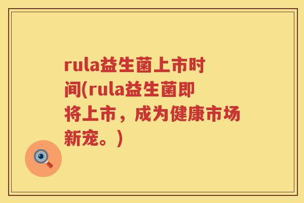 rula益生菌上市时间(rula益生菌即将上市，成为健康市场新宠。)