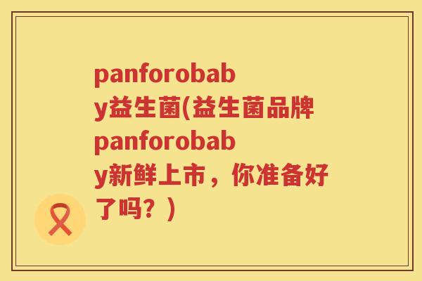 panforobaby益生菌(益生菌品牌panforobaby新鲜上市，你准备好了吗？)