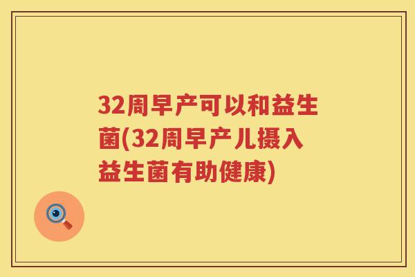 32周早产可以和益生菌(32周早产儿摄入益生菌有助健康)