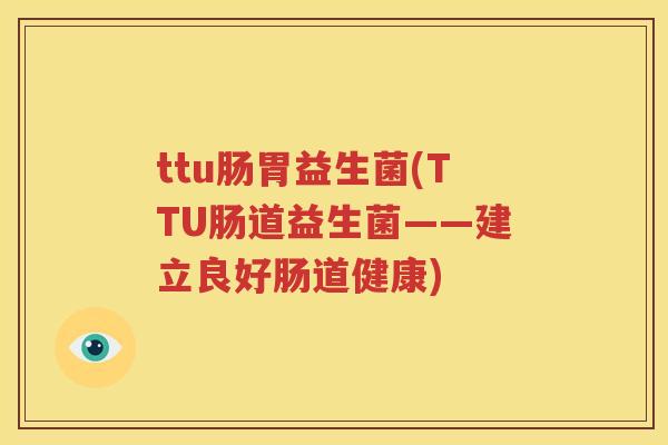 ttu肠胃益生菌(TTU肠道益生菌——建立良好肠道健康)