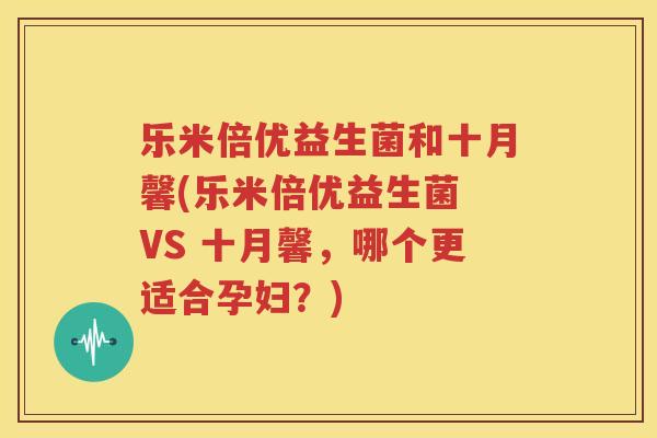 乐米倍优益生菌和十月馨(乐米倍优益生菌 VS 十月馨，哪个更适合孕妇？)
