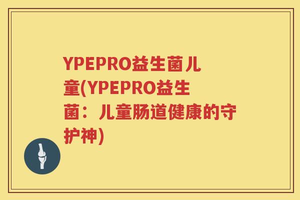 YPEPRO益生菌儿童(YPEPRO益生菌：儿童肠道健康的守护神)