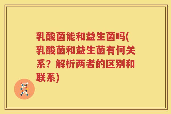 乳酸菌能和益生菌吗(乳酸菌和益生菌有何关系？解析两者的区别和联系)