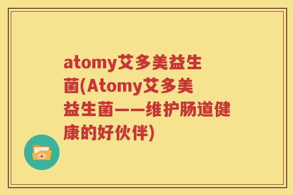 atomy艾多美益生菌(Atomy艾多美益生菌——维护肠道健康的好伙伴)