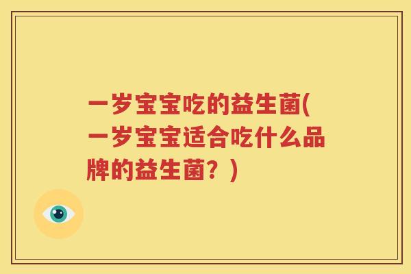 一岁宝宝吃的益生菌(一岁宝宝适合吃什么品牌的益生菌？)