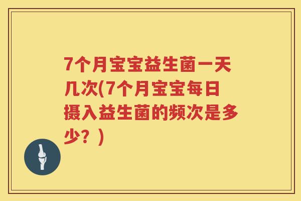 7个月宝宝益生菌一天几次(7个月宝宝每日摄入益生菌的频次是多少？)