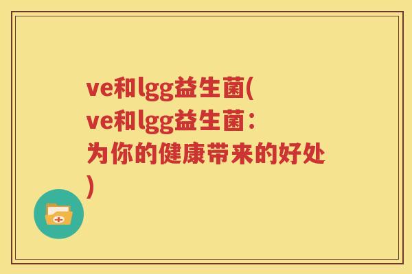 ve和lgg益生菌(ve和lgg益生菌：为你的健康带来的好处)