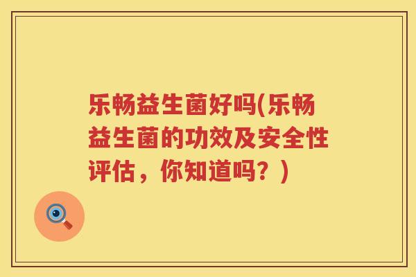 乐畅益生菌好吗(乐畅益生菌的功效及安全性评估，你知道吗？)