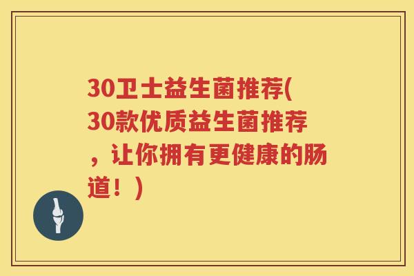 30卫士益生菌推荐(30款优质益生菌推荐，让你拥有更健康的肠道！)