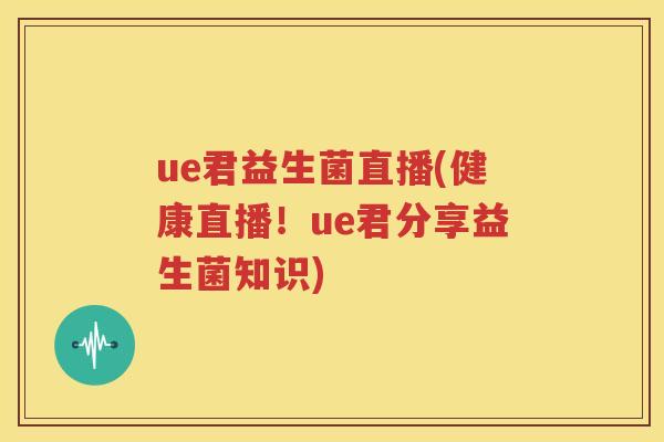 ue君益生菌直播(健康直播！ue君分享益生菌知识)